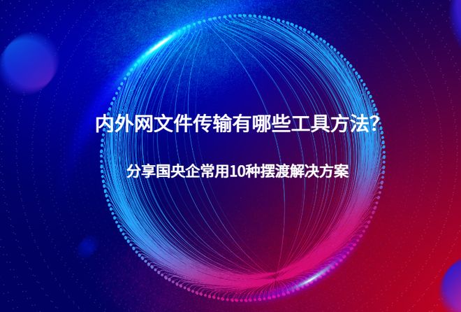 内外网文件传输有哪些工具方法？分享国央企常用10种摆渡解决方案