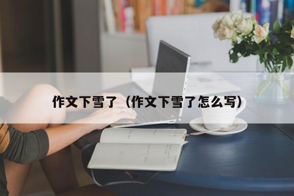 作文下雪了（作文下雪了怎么写）
